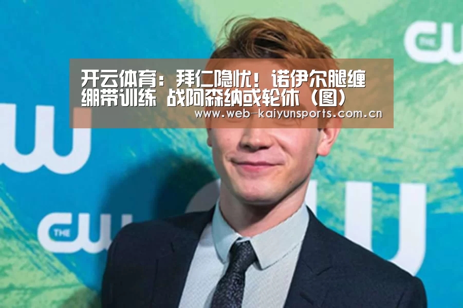 开云体育:拜仁隐忧!诺伊尔腿缠绷带训练 战阿森纳或轮休(图)(图3) 开云体育