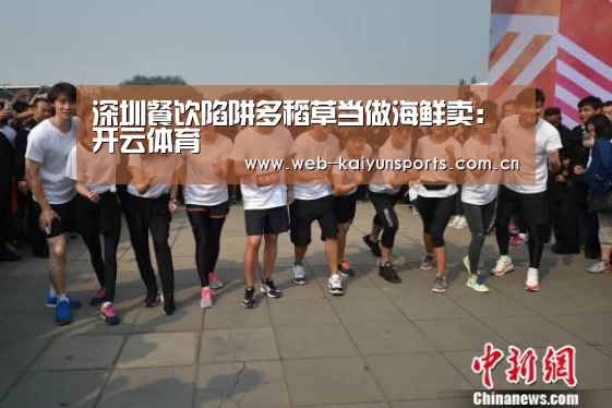 深圳餐饮陷阱多稻草当做海鲜卖:开云体育(图2) 开云体育